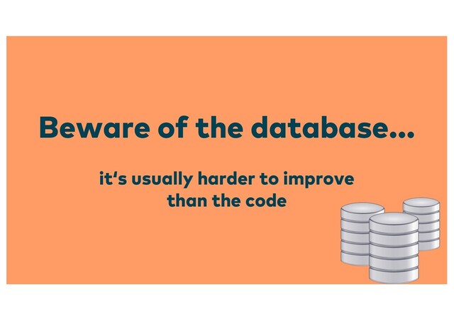 Beware of the database...
it‘s usually harder to improve
than the code
