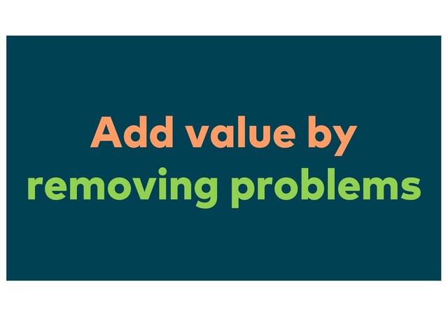 Add value by
removing problems
