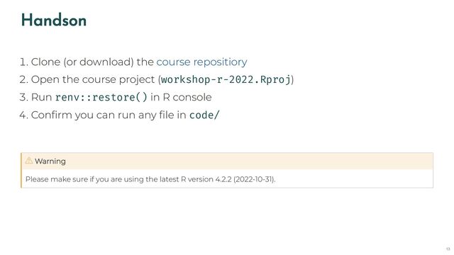 Handson
1. Clone (or download) the
2. Open the course project (workshop-r-2022.Rproj)
3. Run renv::restore() in R console
4. Confirm you can run any file in code/
Please make sure if you are using the latest R version 4.2.2 (2022-10-31).
course repositiory
Warning
13
