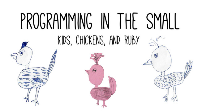 Programming in the Small
Kids, Chickens, and Ruby
