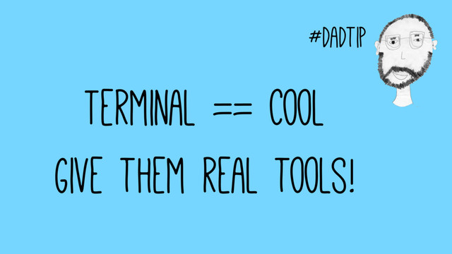#dadtip
Terminal == Cool
Give them real tools!
