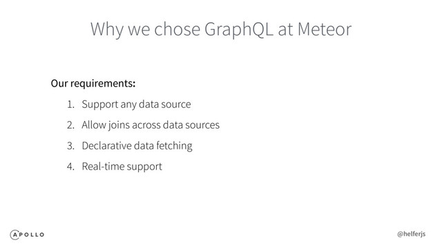 Why we chose GraphQL at Meteor
Our requirements:
1. Support any data source
2. Allow joins across data sources
3. Declarative data fetching
4. Real-time support
@helferjs
