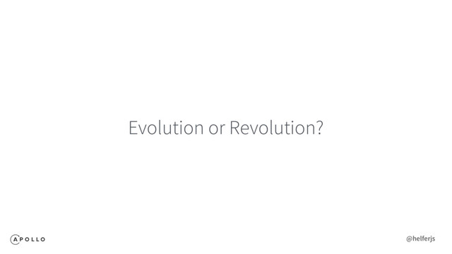 Evolution or Revolution?
@helferjs
