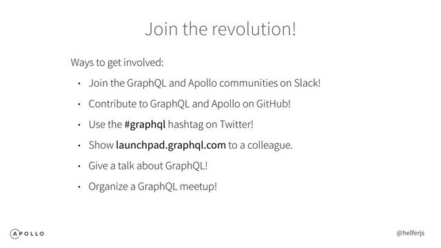 Join the revolution!
Ways to get involved:
• Join the GraphQL and Apollo communities on Slack!
• Contribute to GraphQL and Apollo on GitHub!
• Use the #graphql hashtag on Twitter!
• Show launchpad.graphql.com to a colleague.
• Give a talk about GraphQL!
• Organize a GraphQL meetup!
@helferjs
