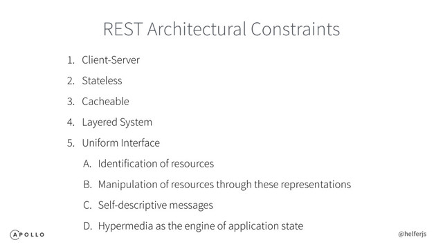 REST Architectural Constraints
1. Client-Server
2. Stateless
3. Cacheable
4. Layered System
5. Uniform Interface
A. Identification of resources
B. Manipulation of resources through these representations
C. Self-descriptive messages
D. Hypermedia as the engine of application state
@helferjs
