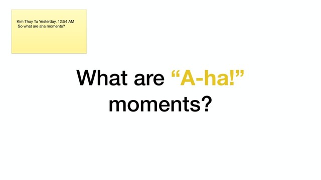 What are “A-ha!”
moments?
Kim Thuy Tu Yesterday, 12:54 AM

So what are aha moments?
