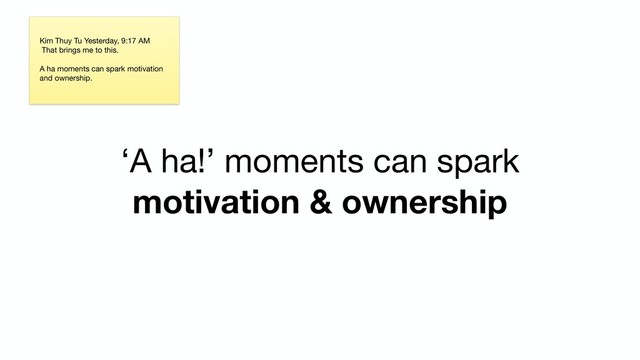 ‘A ha!’ moments can spark
motivation & ownership
Kim Thuy Tu Yesterday, 9:17 AM

That brings me to this. 

A ha moments can spark motivation
and ownership.
