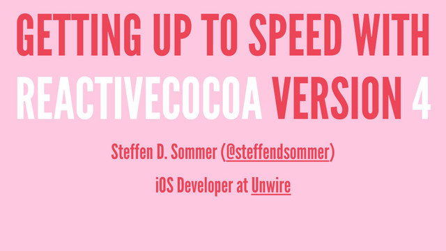 GETTING UP TO SPEED WITH
REACTIVECOCOA VERSION 4
Steffen D. Sommer (@steffendsommer)
iOS Developer at Unwire
