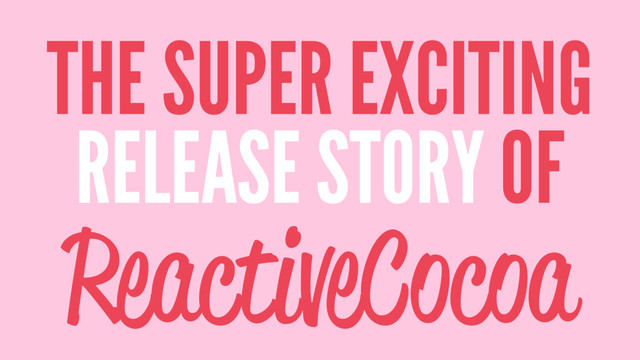 THE SUPER EXCITING
RELEASE STORY OF
ReactiveCocoa
