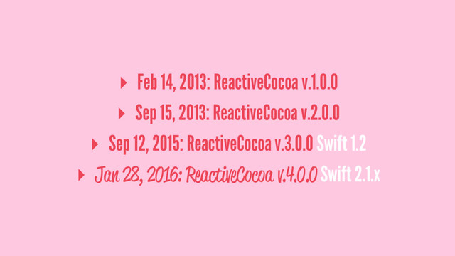 ▸ Feb 14, 2013: ReactiveCocoa v.1.0.0
▸ Sep 15, 2013: ReactiveCocoa v.2.0.0
▸ Sep 12, 2015: ReactiveCocoa v.3.0.0 Swift 1.2
▸ Jan 28, 2016: ReactiveCocoa v.4.0.0 Swift 2.1.x
