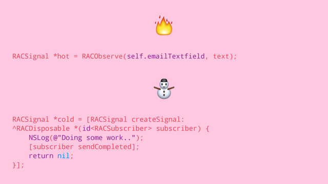!
RACSignal *hot = RACObserve(self.emailTextfield, text);
⛄
RACSignal *cold = [RACSignal createSignal:
^RACDisposable *(id subscriber) {
NSLog(@"Doing some work..");
[subscriber sendCompleted];
return nil;
}];
