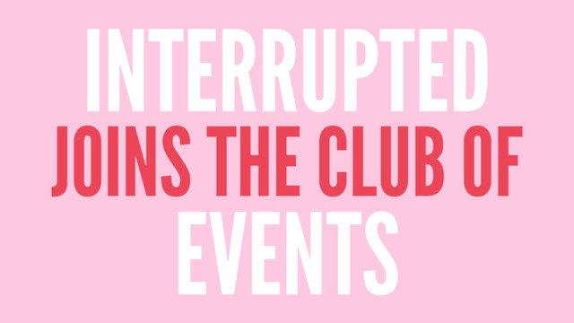 INTERRUPTED
JOINS THE CLUB OF
EVENTS
