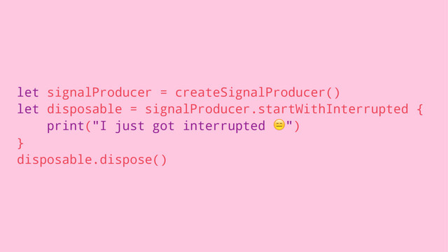 let signalProducer = createSignalProducer()
let disposable = signalProducer.startWithInterrupted {
print("I just got interrupted !")
}
disposable.dispose()
