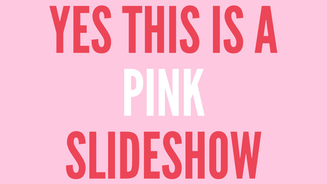 YES THIS IS A
PINK
SLIDESHOW
