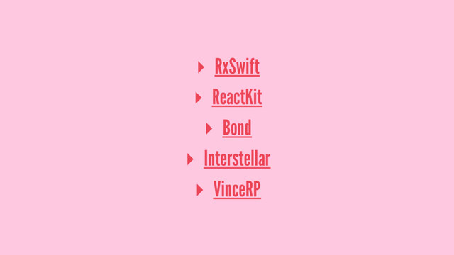 ▸ RxSwift
▸ ReactKit
▸ Bond
▸ Interstellar
▸ VinceRP
