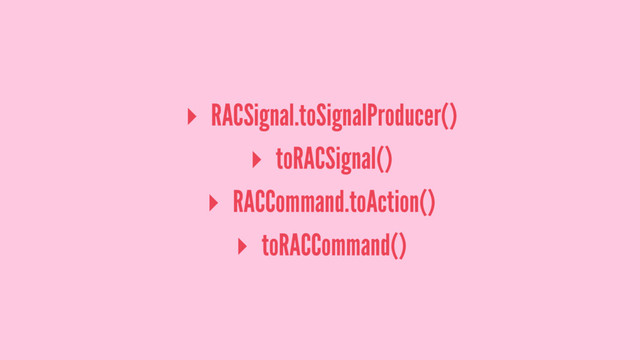 ▸ RACSignal.toSignalProducer()
▸ toRACSignal()
▸ RACCommand.toAction()
▸ toRACCommand()
