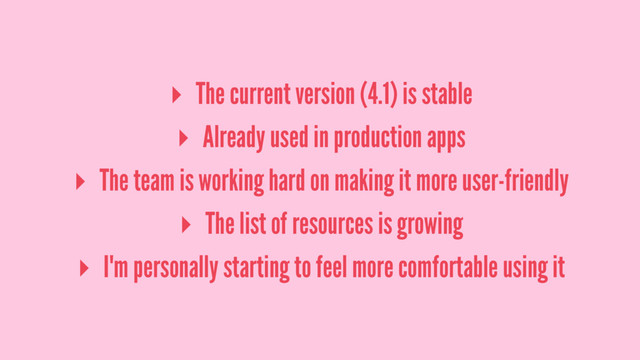 ▸ The current version (4.1) is stable
▸ Already used in production apps
▸ The team is working hard on making it more user-friendly
▸ The list of resources is growing
▸ I'm personally starting to feel more comfortable using it
