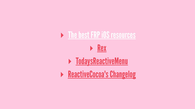 ▸ The best FRP iOS resources
▸ Rex
▸ TodaysReactiveMenu
▸ ReactiveCocoa's Changelog
