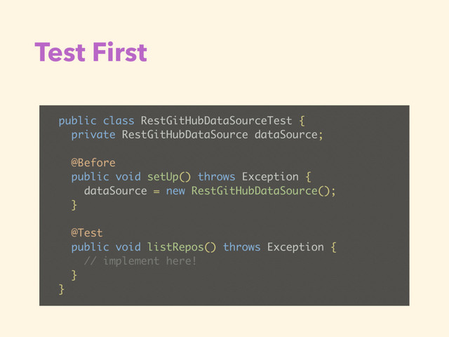 Test First
public class RestGitHubDataSourceTest {
private RestGitHubDataSource dataSource;
@Before
public void setUp() throws Exception {
dataSource = new RestGitHubDataSource();
}
@Test
public void listRepos() throws Exception {
// implement here!
}
}
