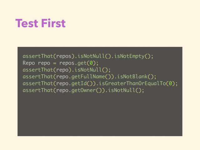 Test First
assertThat(repos).isNotNull().isNotEmpty();
Repo repo = repos.get(0);
assertThat(repo).isNotNull();
assertThat(repo.getFullName()).isNotBlank();
assertThat(repo.getId()).isGreaterThanOrEqualTo(0);
assertThat(repo.getOwner()).isNotNull();
