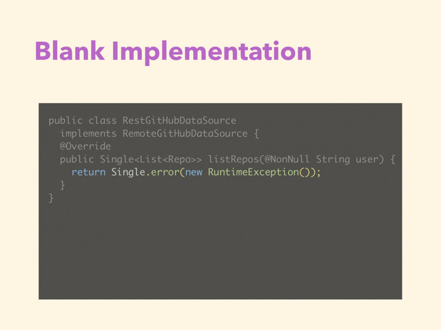 Blank Implementation
public class RestGitHubDataSource
implements RemoteGitHubDataSource {
@Override
public Single> listRepos(@NonNull String user) {
return Single.error(new RuntimeException());
}
}
