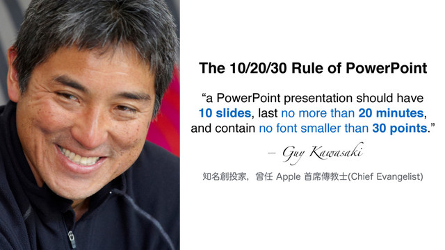 The 10/20/30 Rule of PowerPoint
஌໊૑౤Ոɼિ೚"QQMFट੮ၚڭ࢜ $IJFG&WBOHFMJTU

“a PowerPoint presentation should have 
10 slides, last no more than 20 minutes, 
and contain no font smaller than 30 points.”
– Guy Kawasaki

