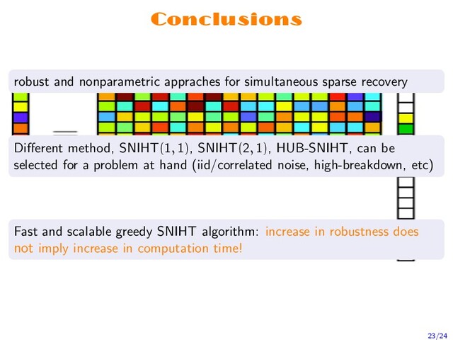 Conclusions
robust and nonparametric appraches for simultaneous sparse recovery
Diﬀerent method, SNIHT(1, 1), SNIHT(2, 1), HUB-SNIHT, can be
selected for a problem at hand (iid/correlated noise, high-breakdown, etc)
Fast and scalable greedy SNIHT algorithm: increase in robustness does
not imply increase in computation time!
23/24
