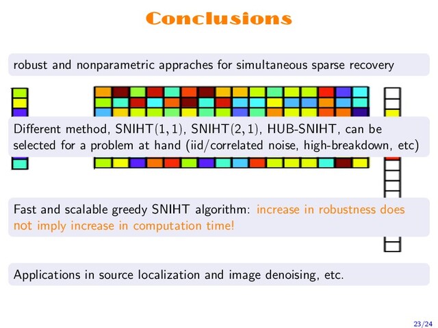 Conclusions
robust and nonparametric appraches for simultaneous sparse recovery
Diﬀerent method, SNIHT(1, 1), SNIHT(2, 1), HUB-SNIHT, can be
selected for a problem at hand (iid/correlated noise, high-breakdown, etc)
Fast and scalable greedy SNIHT algorithm: increase in robustness does
not imply increase in computation time!
Applications in source localization and image denoising, etc.
23/24
