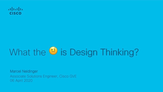 Marcel Neidinger
Associate Solutions Engineer, Cisco GVE
06 April 2020
What the  is Design Thinking?
