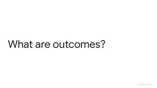 @nobleackerson
What are outcomes?
