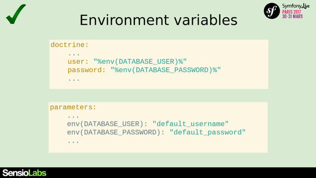 Environment variables
parameters:
...
env(DATABASE_USER): "default_username"
env(DATABASE_PASSWORD): "default_password"
...
doctrine:
...
user: "%env(DATABASE_USER)%"
password: "%env(DATABASE_PASSWORD)%"
...
