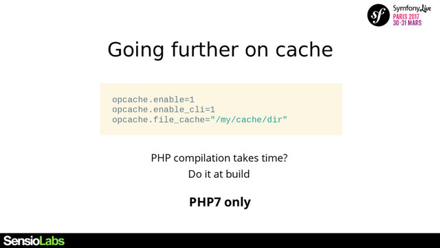 Going further on cache
PHP compilation takes time?
Do it at build
PHP7 only
opcache.enable=1
opcache.enable_cli=1
opcache.file_cache="/my/cache/dir"
