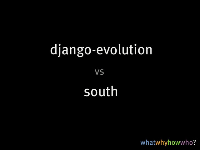 whatwhyhowwho?
south
django-evolution
vs
