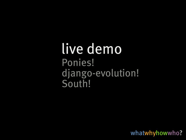 whatwhyhowwho?
live�demo
Ponies!
South!
django-evolution!
