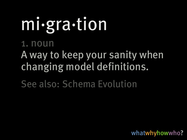 mi·gra·tion
whatwhyhowwho?
1.�noun
A�way�to�keep�your�sanity�when
changing�model�definitions.
See�also:�Schema�Evolution
