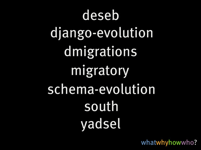 whatwhyhowwho?
south
migratory
yadsel
django-evolution
dmigrations
deseb
schema-evolution
