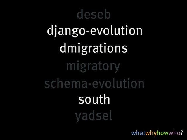 whatwhyhowwho?
south
migratory
yadsel
django-evolution
dmigrations
deseb
schema-evolution
