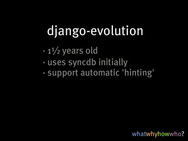 whatwhyhowwho?
django-evolution
·�1½�years�old
·�uses�syncdb�initially
·�support�automatic�'hinting'

