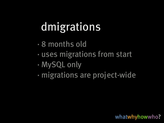 whatwhyhowwho?
dmigrations
·�8�months�old
·�uses�migrations�from�start
·�MySQL�only
·�migrations�are�project-wide
