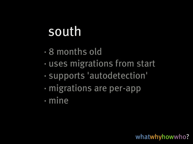 whatwhyhowwho?
south
·�8�months�old
·�uses�migrations�from�start
·�supports�'autodetection'
·�migrations�are�per-app
·�mine
