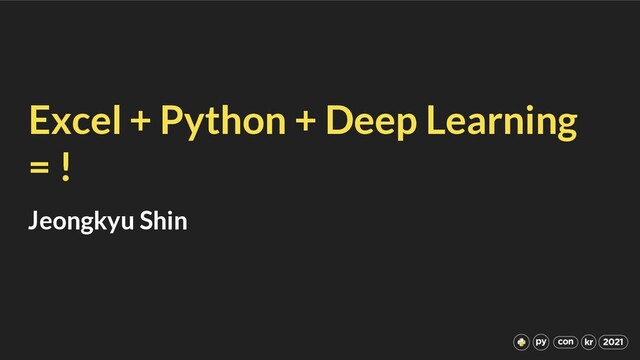 Excel + Python + Deep Learning
= !
Jeongkyu Shin
