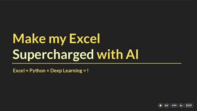 Make my Excel
Supercharged with AI
Excel + Python + Deep Learning = !

