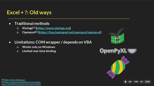 Excel + ?: Old ways
• Traditional methods
o Xlwings[1] (https://www.xlwings.org)
o Openpyxl[2] (https://foss.heptapod.net/openpyxl/openpyxl)
• Limitations: COM wrapper / depends on VBA
o Works only on Windows
o Limited real-time binding
[1] https://www.xlwings.org
[2] https://openpyxl.readthedocs.io/en/stable/
https://www.flaticon.com/free-icon/sweet_2581014
