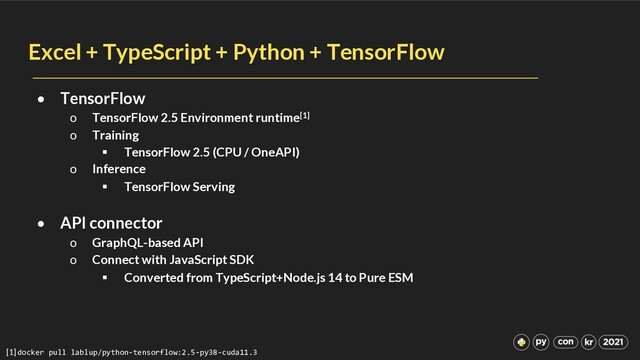 Excel + TypeScript + Python + TensorFlow
• TensorFlow
o TensorFlow 2.5 Environment runtime[1]
o Training
§ TensorFlow 2.5 (CPU / OneAPI)
o Inference
§ TensorFlow Serving
• API connector
o GraphQL-based API
o Connect with JavaScript SDK
§ Converted from TypeScript+Node.js 14 to Pure ESM
[1] docker pull lablup/python-tensorflow:2.5-py38-cuda11.3
