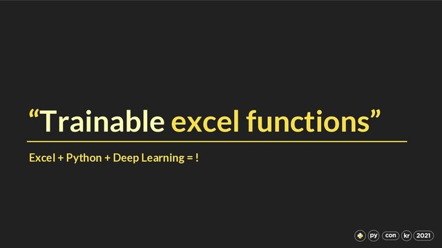 “Trainable excel functions”
Excel + Python + Deep Learning = !
