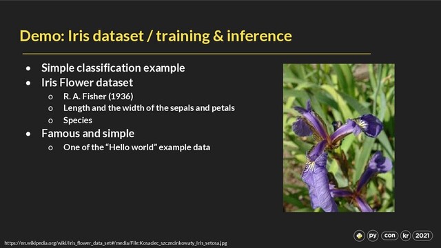 Demo: Iris dataset / training & inference
• Simple classification example
• Iris Flower dataset
o R. A. Fisher (1936)
o Length and the width of the sepals and petals
o Species
• Famous and simple
o One of the “Hello world” example data
https://en.wikipedia.org/wiki/Iris_flower_data_set#/media/File:Kosaciec_szczecinkowaty_Iris_setosa.jpg
