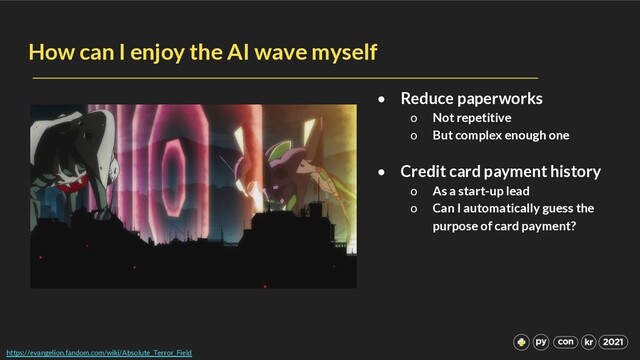 How can I enjoy the AI wave myself
• Reduce paperworks
o Not repetitive
o But complex enough one
• Credit card payment history
o As a start-up lead
o Can I automatically guess the
purpose of card payment?
https://evangelion.fandom.com/wiki/Absolute_Terror_Field

