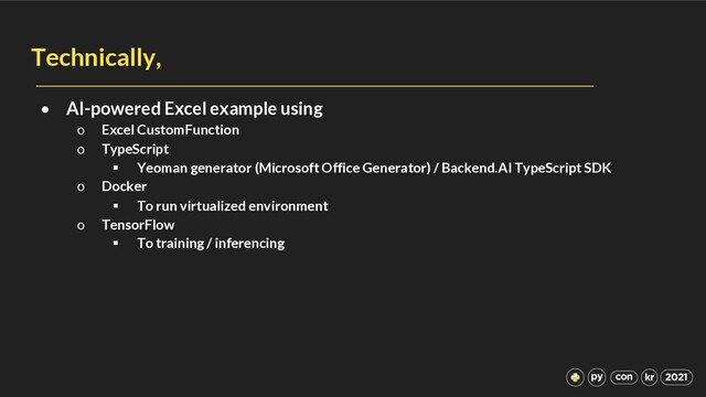 Technically,
• AI-powered Excel example using
o Excel CustomFunction
o TypeScript
§ Yeoman generator (Microsoft Office Generator) / Backend.AI TypeScript SDK
o Docker
§ To run virtualized environment
o TensorFlow
§ To training / inferencing
