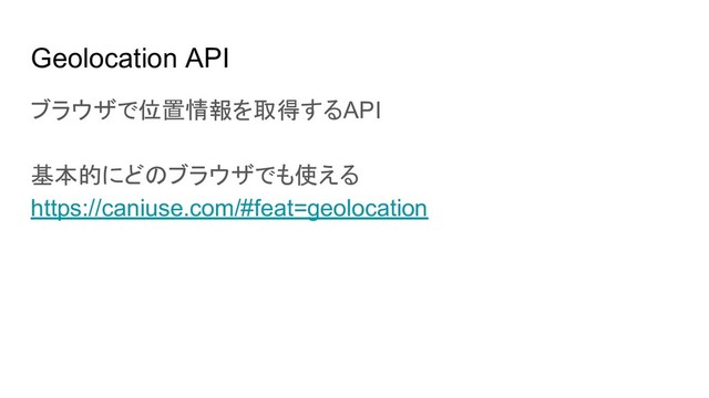 Geolocation API
ブラウザで位置情報を取得するAPI
基本的にどのブラウザでも使える
https://caniuse.com/#feat=geolocation
