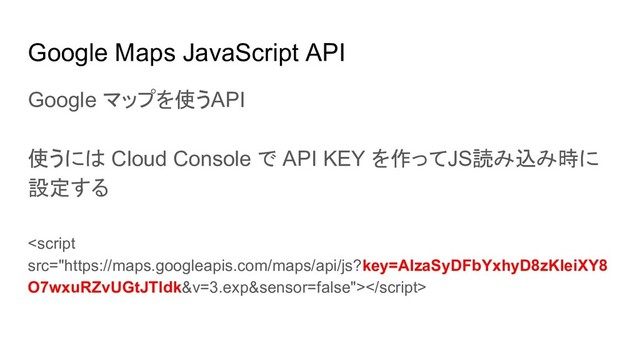 Google Maps JavaScript API
Google マップを使うAPI
使うには Cloud Console で API KEY を作ってJS読み込み時に
設定する

